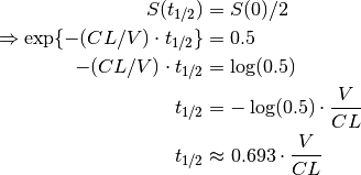 S(t_{1/2})
    &= S(0) / 2 \\
\Rightarrow \exp\{ -(CL/V) \cdot t_{1/2} \}
    &= 0.5 \\
-(CL/V) \cdot t_{1/2}
    &= \log(0.5) \\
t_{1/2}
    &= -\log(0.5) \cdot \frac{V}{CL} \\
t_{1/2}
    &\approx 0.693 \cdot \frac{V}{CL} \\