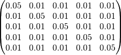 \begin{pmatrix}
0.05     & 0.01      & 0.01     & 0.01  & 0.01 \\
0.01     & 0.05      & 0.01     & 0.01  & 0.01 \\
0.01     & 0.01      & 0.05     & 0.01  & 0.01 \\
0.01     & 0.01      & 0.01     & 0.05  & 0.01 \\
0.01     & 0.01      & 0.01     & 0.01  & 0.05 \\
\end{pmatrix}