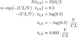 S(t_{1/2})
&= S(0) / 2 \\
\Rightarrow \exp\{ -(CL/V) \cdot t_{1/2} \}
&= 0.5 \\
-(CL/V) \cdot t_{1/2}
&= \log(0.5) \\
t_{1/2}
&= -\log(0.5) \cdot \frac{V}{CL} \\
t_{1/2}
&\approx 0.693 \cdot \frac{V}{CL} \\